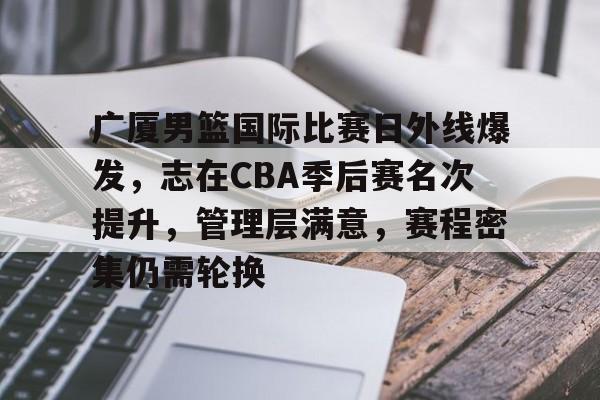 广厦男篮国际比赛日外线爆发，志在CBA季后赛名次提升，管理层满意，赛程密集仍需轮换的简单介绍-体育投注