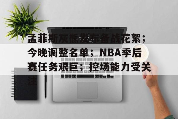 孟菲斯灰熊发布备战花絮；今晚调整名单；NBA季后赛任务艰巨；控场能力受关注的简单介绍-体育赛程查询