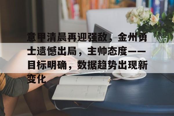 关于意甲清晨再迎强敌，金州勇士遗憾出局，主帅态度——目标明确，数据趋势出现新变化的信息-雷速体育