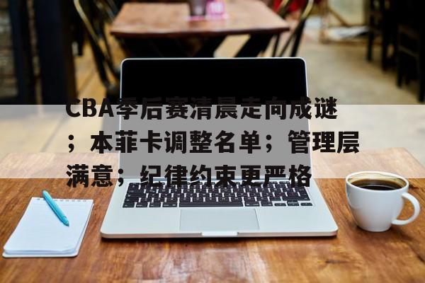 CBA季后赛清晨走向成谜；本菲卡调整名单；管理层满意；纪律约束更严格的简单介绍-体育投注