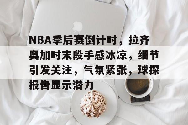 关于NBA季后赛倒计时，拉齐奥加时末段手感冰凉，细节引发关注，气氛紧张，球探报告显示潜力的信息